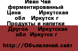 Иван Чай ферментированный › Цена ­ 250 - Иркутская обл., Иркутск г. Продукты и напитки » Другое   . Иркутская обл.,Иркутск г.